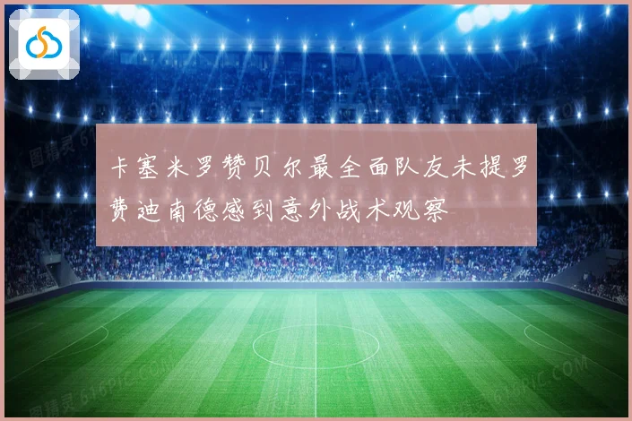 卡塞米罗赞贝尔最全面队友未提罗费迪南德感到意外战术观察