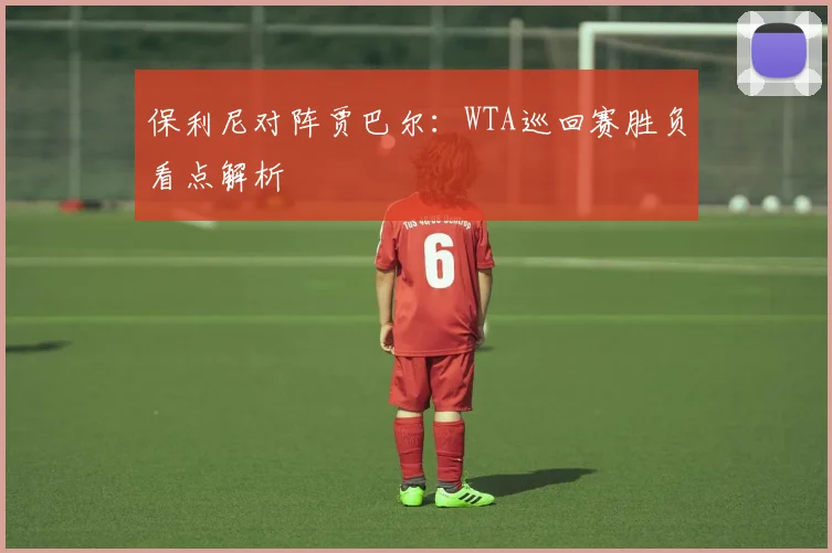保利尼对阵贾巴尔：WTA巡回赛胜负看点解析