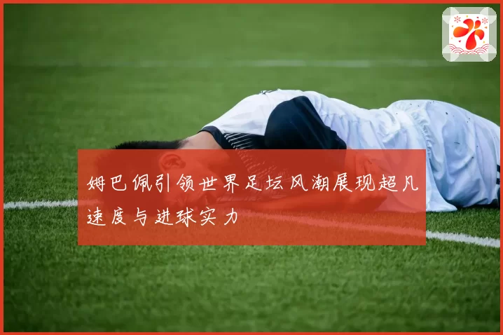 姆巴佩引领世界足坛风潮展现超凡速度与进球实力
