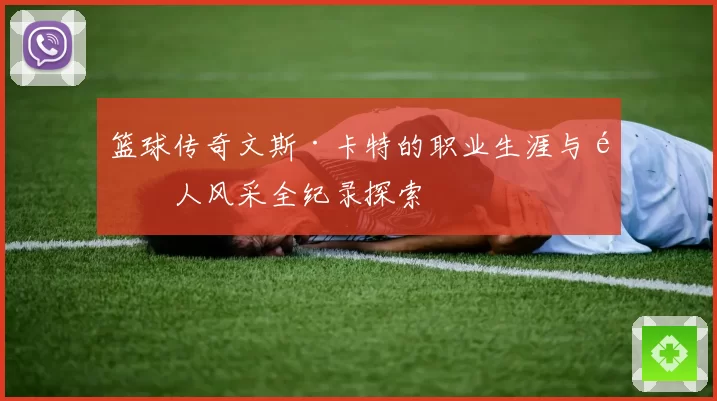 篮球传奇文斯·卡特的职业生涯与飞人风采全纪录探索