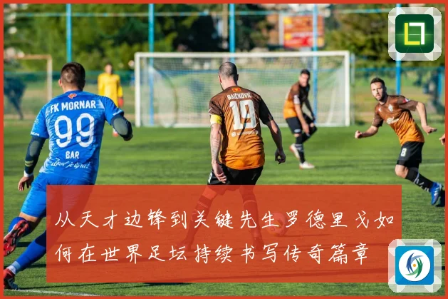 从天才边锋到关键先生罗德里戈如何在世界足坛持续书写传奇篇章