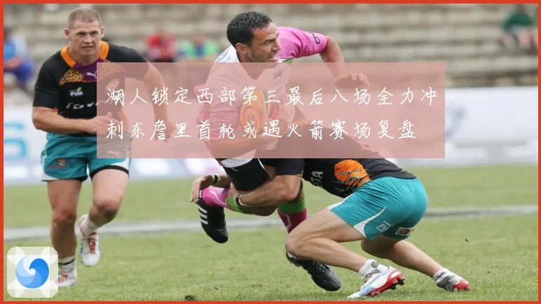 湖人锁定西部第三最后八场全力冲刺东詹里首轮或遇火箭赛场复盘