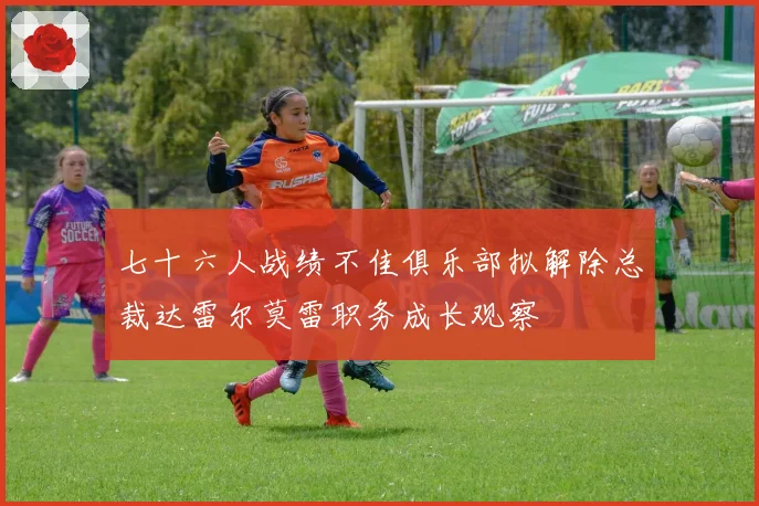 七十六人战绩不佳俱乐部拟解除总裁达雷尔莫雷职务成长观察