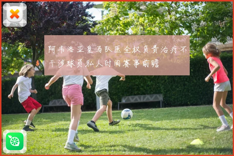 阿韦洛亚皇马队医全权负责治疗不干涉球员私人时间赛事前瞻