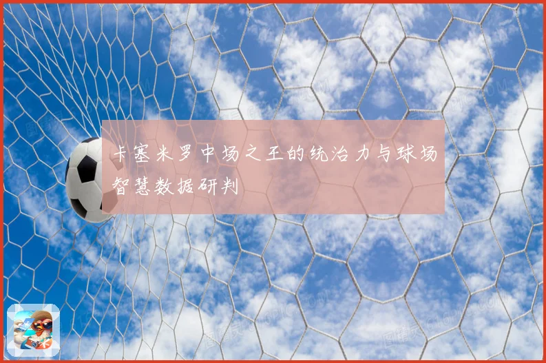 卡塞米罗中场之王的统治力与球场智慧数据研判