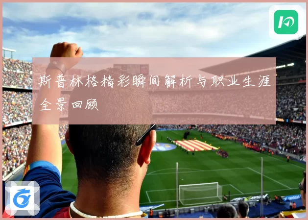 斯普林格精彩瞬间解析与职业生涯全景回顾