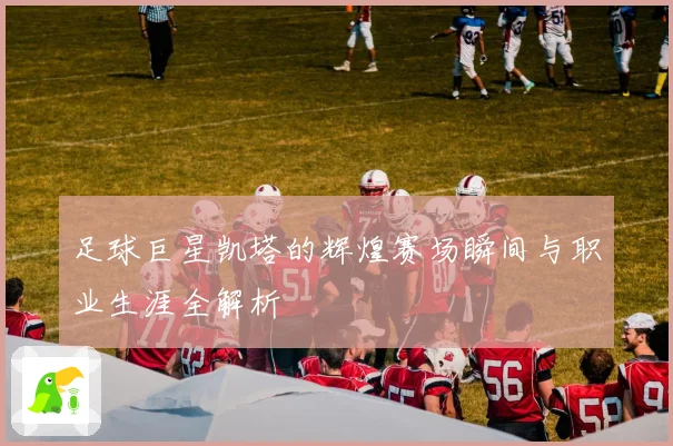 足球巨星凯塔的辉煌赛场瞬间与职业生涯全解析