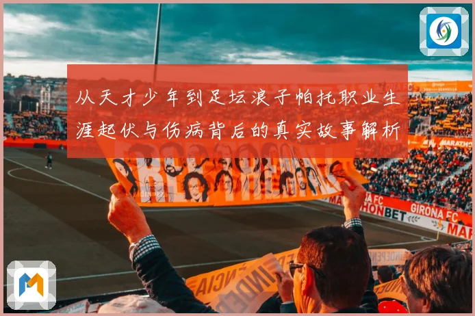 从天才少年到足坛浪子帕托职业生涯起伏与伤病背后的真实故事解析