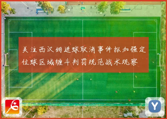 关注西汉姆进球取消事件拟加强定位球区域缠斗判罚规范战术观察