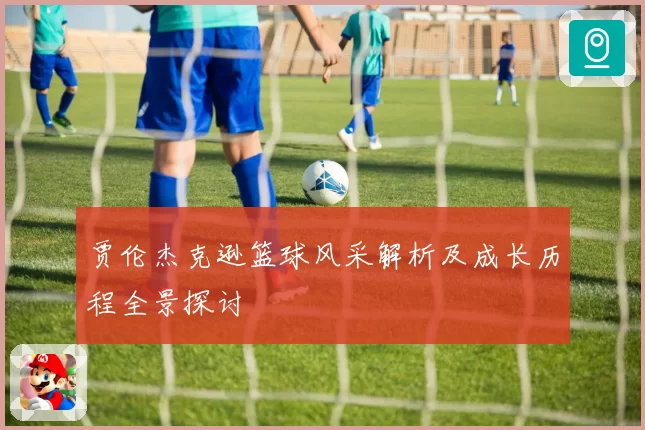 贾伦杰克逊篮球风采解析及成长历程全景探讨