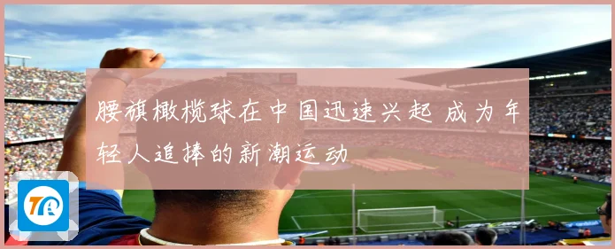 腰旗橄榄球在中国迅速兴起 成为年轻人追捧的新潮运动