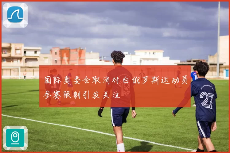 国际奥委会取消对白俄罗斯运动员参赛限制引发关注