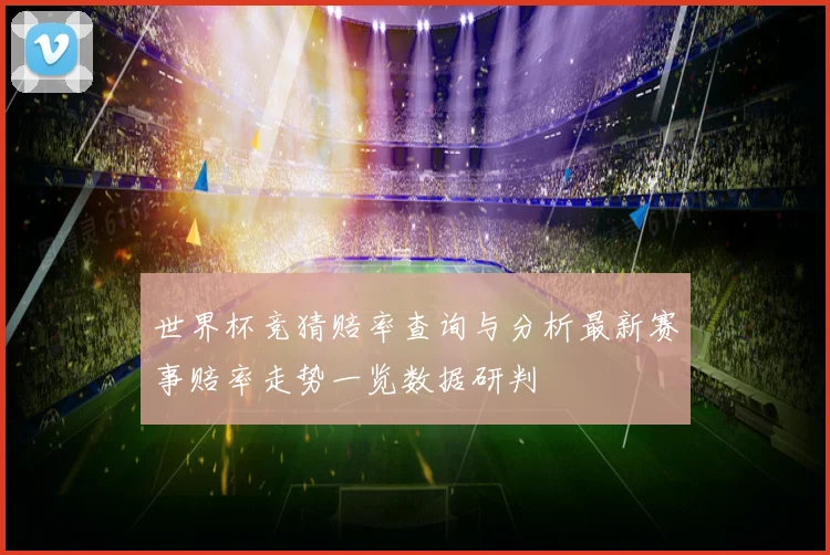 世界杯竞猜赔率查询与分析最新赛事赔率走势一览数据研判