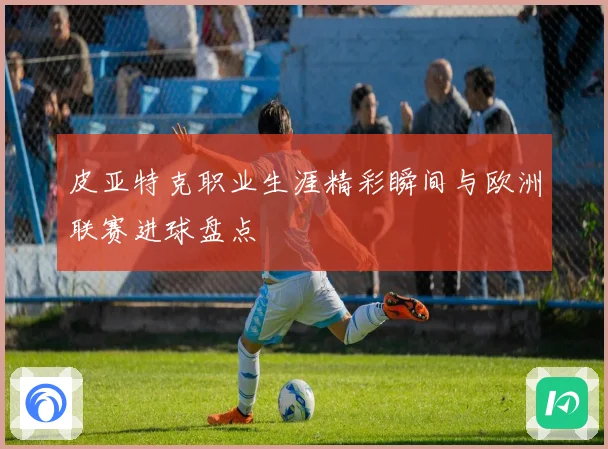 皮亚特克职业生涯精彩瞬间与欧洲联赛进球盘点