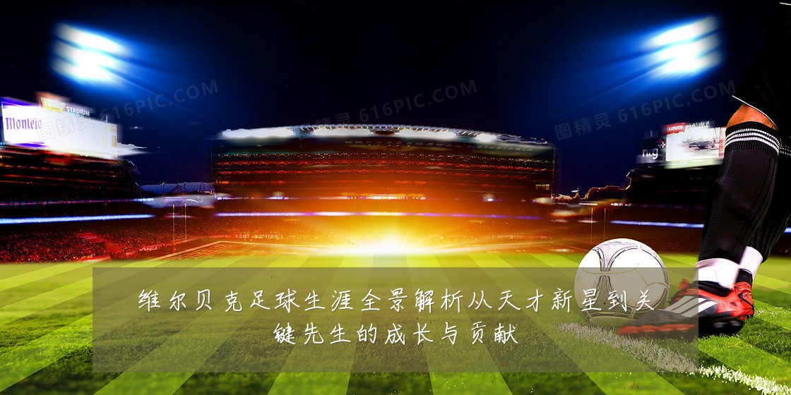 维尔贝克足球生涯全景解析从天才新星到关键先生的成长与贡献