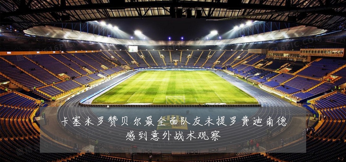 卡塞米罗赞贝尔最全面队友未提罗费迪南德感到意外战术观察