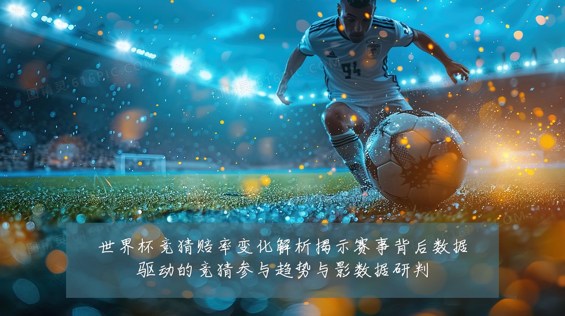 世界杯竞猜赔率变化解析揭示赛事背后数据驱动的竞猜参与趋势与影数据研判