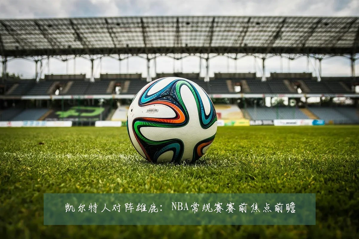 凯尔特人对阵雄鹿：NBA常规赛赛前焦点前瞻