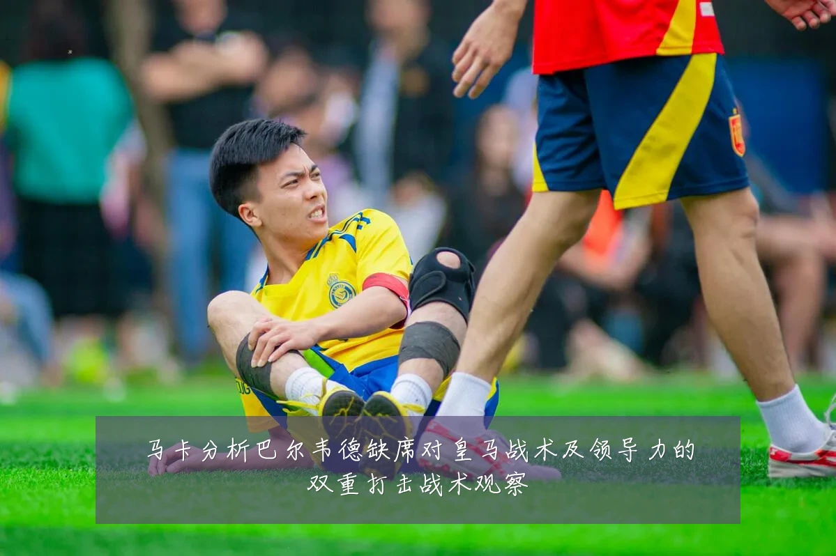 马卡分析巴尔韦德缺席对皇马战术及领导力的双重打击战术观察