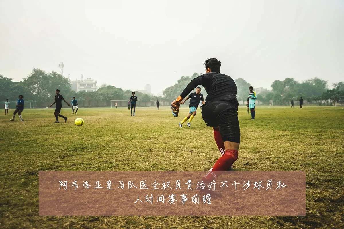 阿韦洛亚皇马队医全权负责治疗不干涉球员私人时间赛事前瞻
