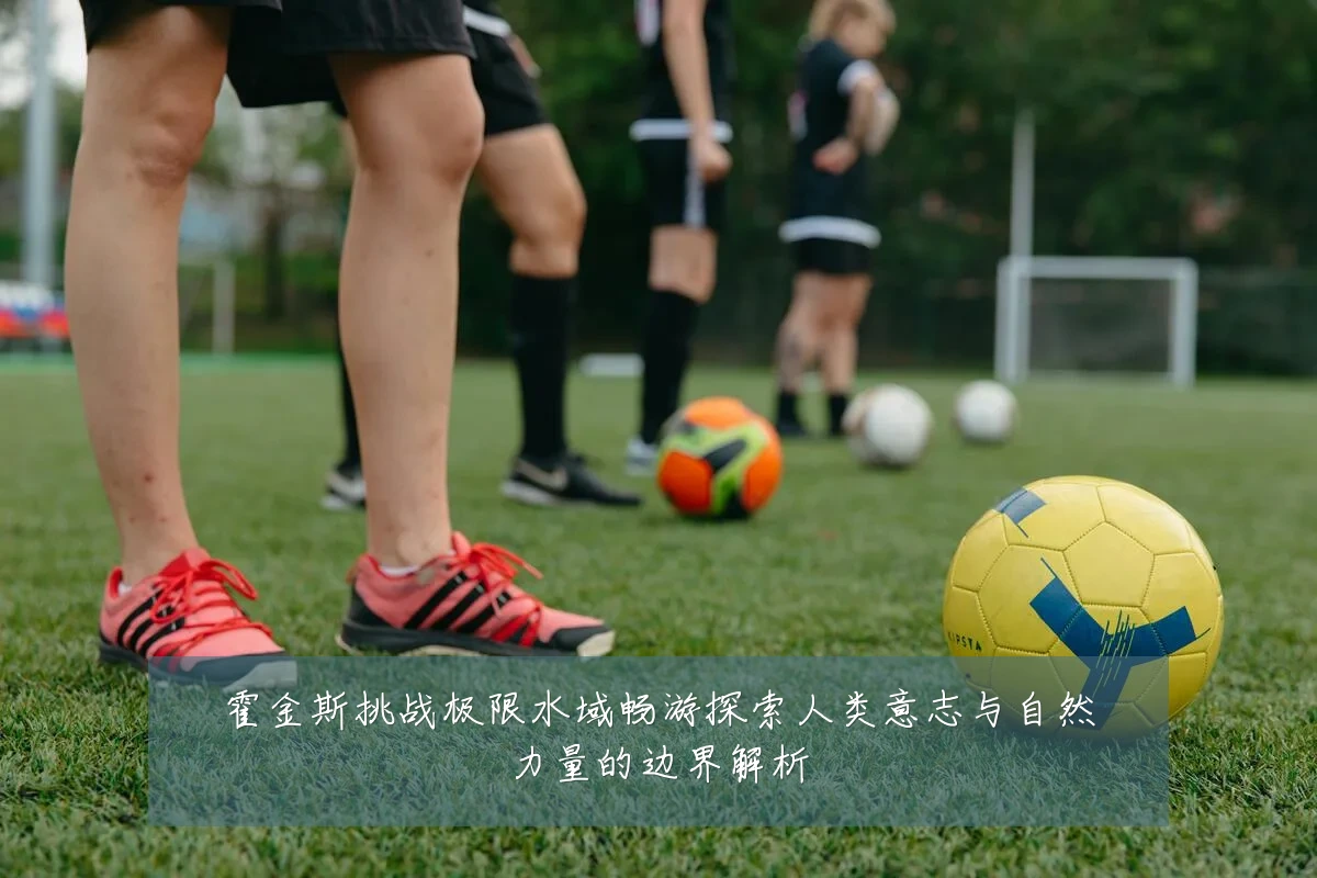 霍金斯挑战极限水域畅游探索人类意志与自然力量的边界解析